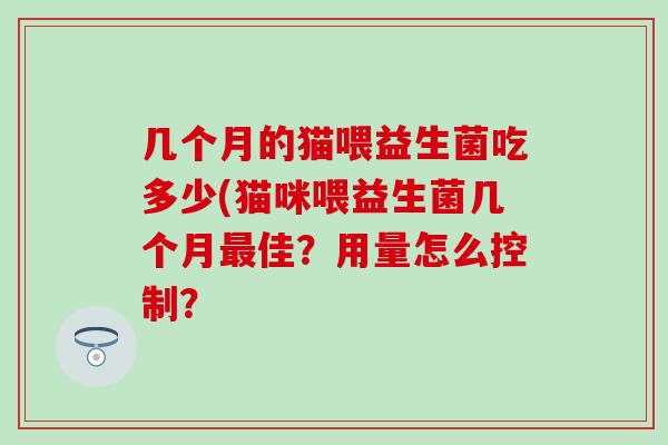 几个月的猫喂益生菌吃多少(猫咪喂益生菌几个月最佳？用量怎么控制？