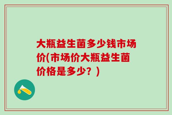 大瓶益生菌多少钱市场价(市场价大瓶益生菌价格是多少？)