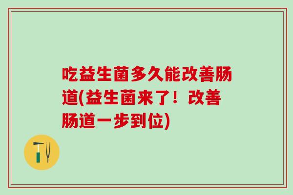 吃益生菌多久能改善肠道(益生菌来了！改善肠道一步到位)