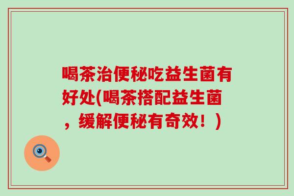 喝茶治便秘吃益生菌有好处(喝茶搭配益生菌，缓解便秘有奇效！)