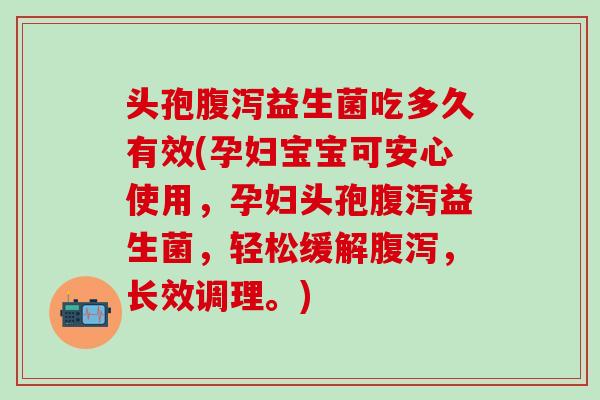 头孢腹泻益生菌吃多久有效(孕妇宝宝可安心使用，孕妇头孢腹泻益生菌，轻松缓解腹泻，长效调理。)