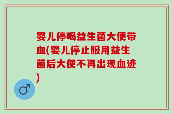 婴儿停喝益生菌大便带血(婴儿停止服用益生菌后大便不再出现血迹)