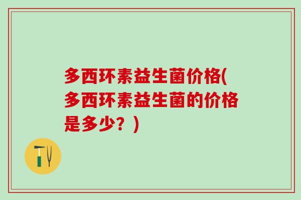 多西环素益生菌价格(多西环素益生菌的价格是多少?) 多西环素益生菌价格(多西环素益生菌的价格是多少?)