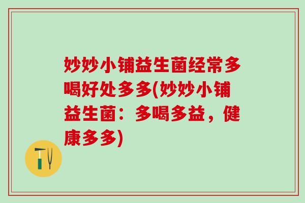 妙妙小铺益生菌经常多喝好处多多(妙妙小铺益生菌：多喝多益，健康多多)