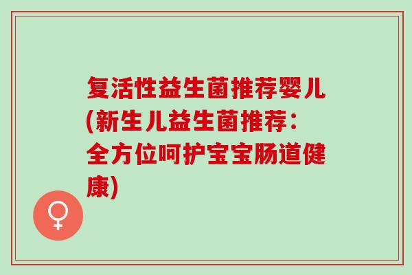 复活性益生菌推荐婴儿(新生儿益生菌推荐：全方位呵护宝宝肠道健康)