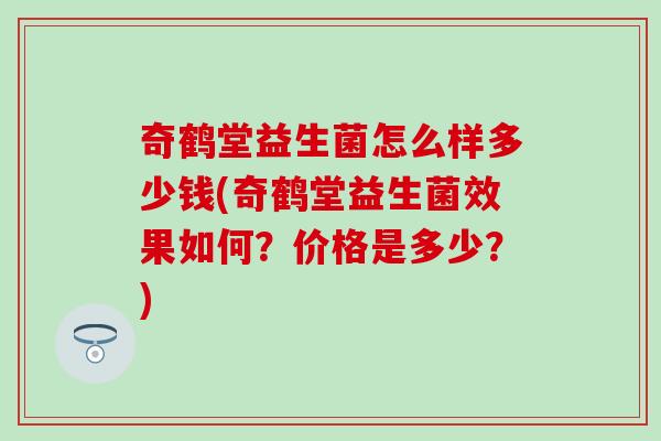奇鹤堂益生菌怎么样多少钱(奇鹤堂益生菌效果如何?价格是多少?) 奇鹤堂益生菌怎么样多少钱(奇鹤堂益生菌效果如何?价格是多少?)