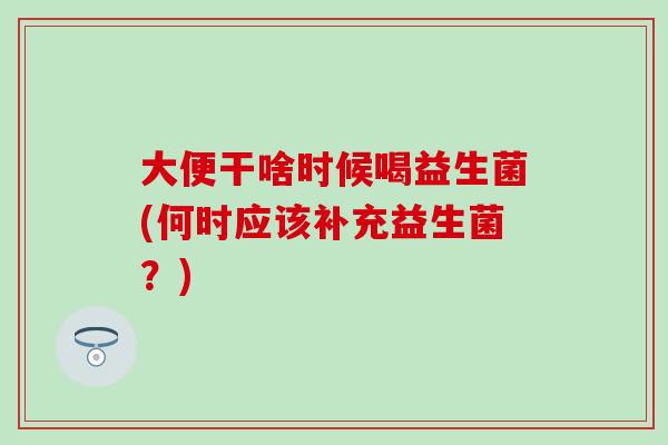 大便干啥时候喝益生菌(何时应该补充益生菌？)