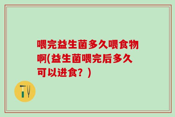 喂完益生菌多久喂食物啊(益生菌喂完后多久可以进食？)