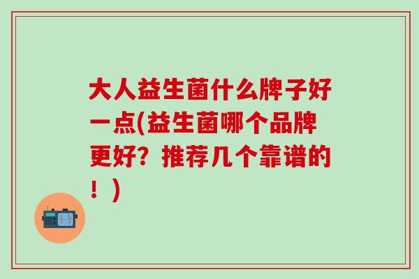 大人益生菌什么牌子好一点(益生菌哪个品牌更好？推荐几个靠谱的！)