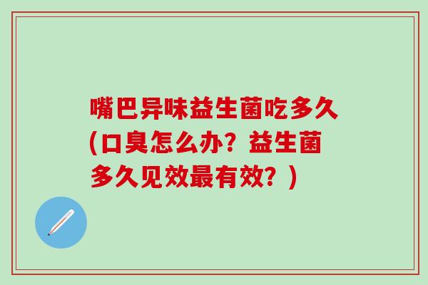 嘴巴异味益生菌吃多久(口臭怎么办？益生菌多久见效最有效？)