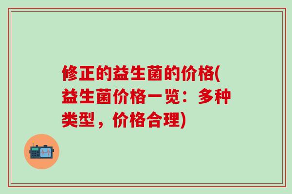 修正的益生菌的价格(益生菌价格一览：多种类型，价格合理)