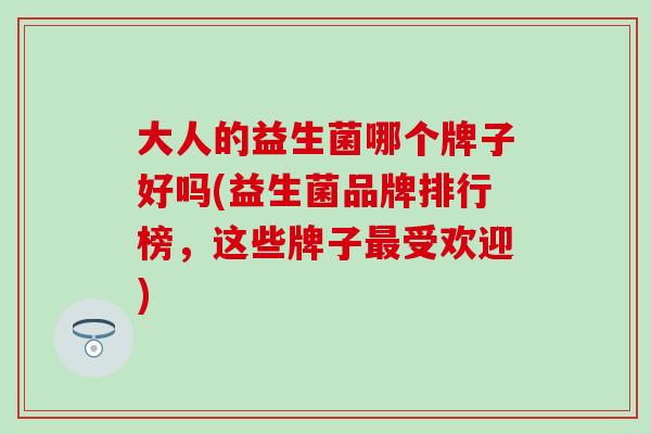 大人的益生菌哪个牌子好吗(益生菌品牌排行榜，这些牌子最受欢迎)