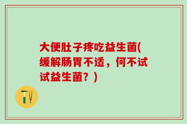 大便肚子疼吃益生菌(缓解肠胃不适,何不试试益生菌?) 大便肚子疼吃益生菌(缓解肠胃不适,何不试试益生菌?)