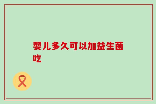 婴儿多久可以加益生菌吃