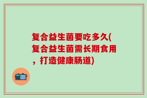 复合益生菌要吃多久(复合益生菌需长期食用，打造健康肠道)