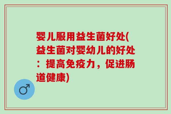 婴儿服用益生菌好处(益生菌对婴幼儿的好处：提高免疫力，促进肠道健康)