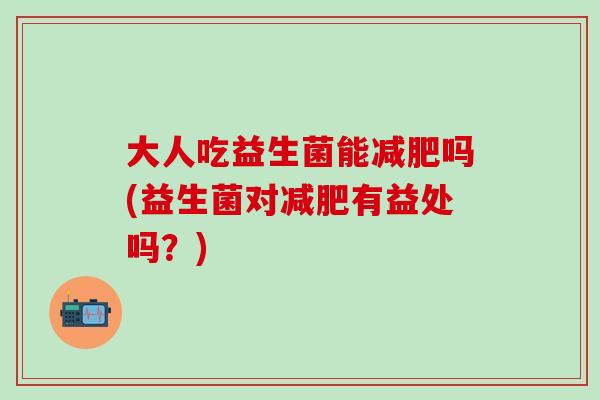 大人吃益生菌能减肥吗(益生菌对减肥有益处吗？)
