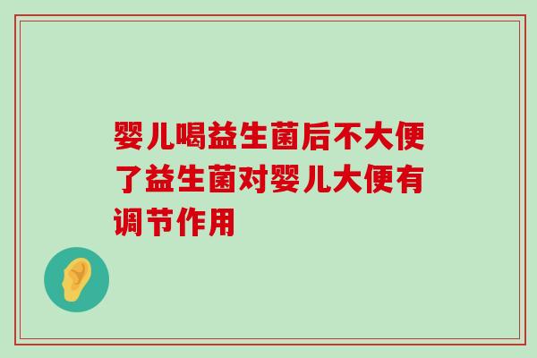 婴儿喝益生菌后不大便了益生菌对婴儿大便有调节作用