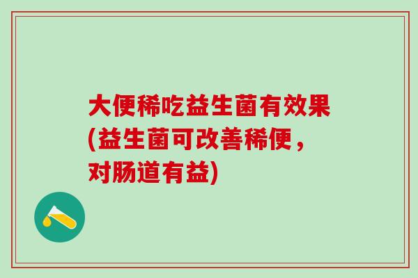 大便稀吃益生菌有效果(益生菌可改善稀便，对肠道有益)