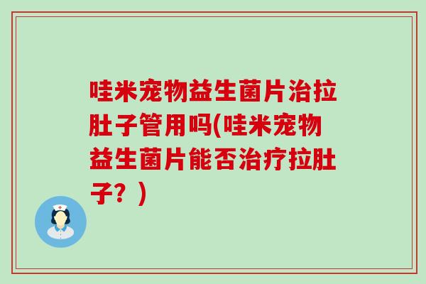 哇米宠物益生菌片治拉肚子管用吗(哇米宠物益生菌片能否治疗拉肚子？)