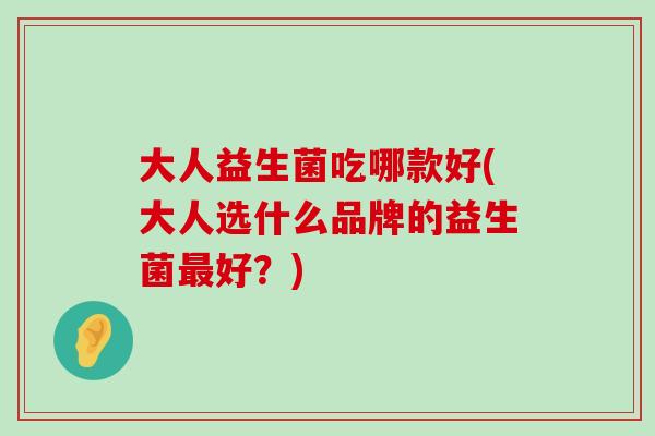大人益生菌吃哪款好(大人选什么品牌的益生菌最好？)