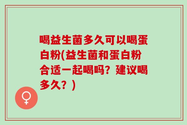 喝益生菌多久可以喝蛋白粉(益生菌和蛋白粉合适一起喝吗？建议喝多久？)