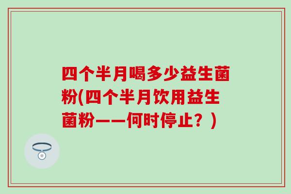 四个半月喝多少益生菌粉(四个半月饮用益生菌粉——何时停止？)