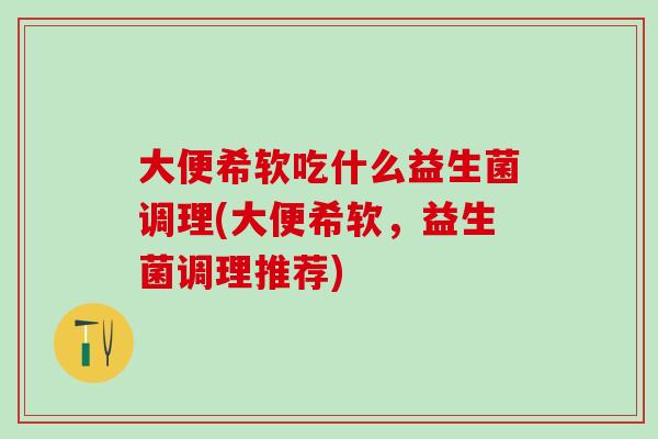 大便希软吃什么益生菌调理(大便希软，益生菌调理推荐)