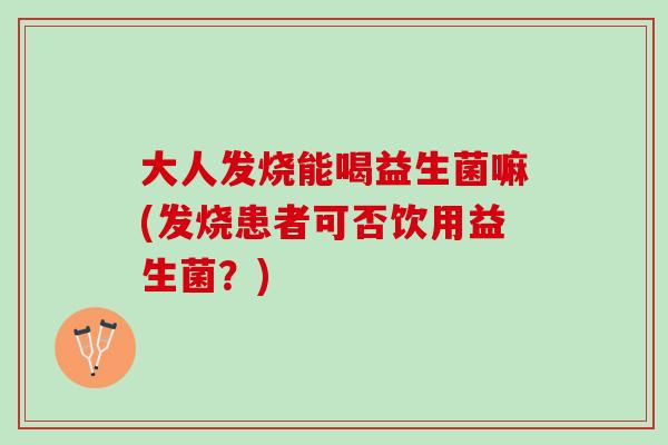 大人发烧能喝益生菌嘛(发烧患者可否饮用益生菌？)