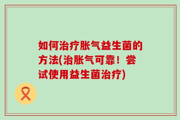 如何治疗胀气益生菌的方法(治胀气可靠！尝试使用益生菌治疗)