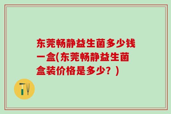 东莞畅静益生菌多少钱一盒(东莞畅静益生菌盒装价格是多少？)