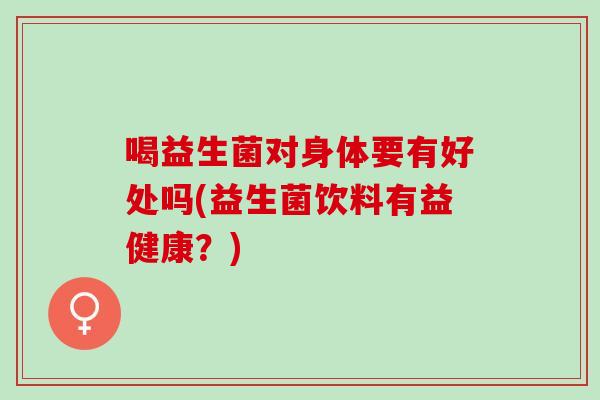 喝益生菌对身体要有好处吗(益生菌饮料有益健康？)