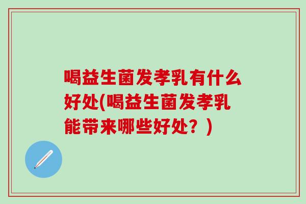 喝益生菌发孝乳有什么好处(喝益生菌发孝乳能带来哪些好处？)
