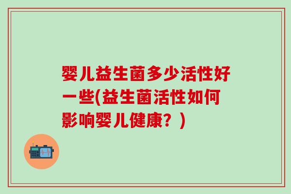 婴儿益生菌多少活性好一些(益生菌活性如何影响婴儿健康?) 婴儿益生菌多少活性好一些(益生菌活性如何影响婴儿健康?)