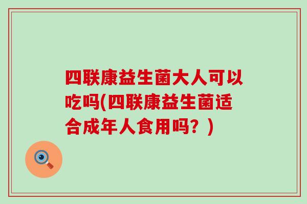 四联康益生菌大人可以吃吗(四联康益生菌适合成年人食用吗？)