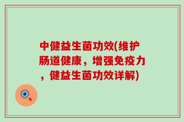 中健益生菌功效(维护肠道健康，增强免疫力，健益生菌功效详解)