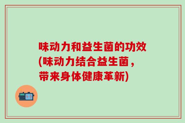 味动力和益生菌的功效(味动力结合益生菌，带来身体健康革新)