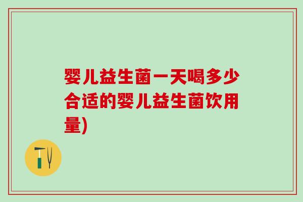 婴儿益生菌一天喝多少合适的婴儿益生菌饮用量)