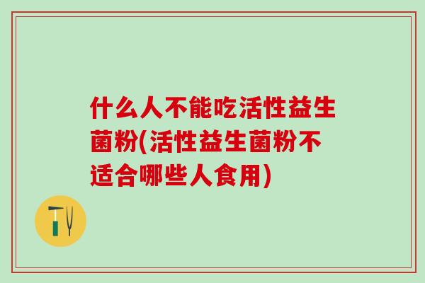 什么人不能吃活性益生菌粉(活性益生菌粉不适合哪些人食用)