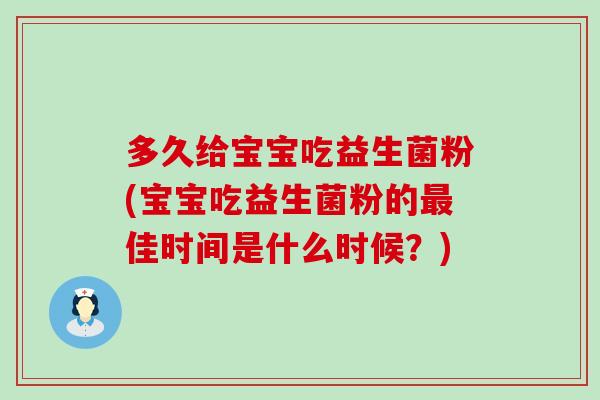 多久给宝宝吃益生菌粉(宝宝吃益生菌粉的最佳时间是什么时候？)