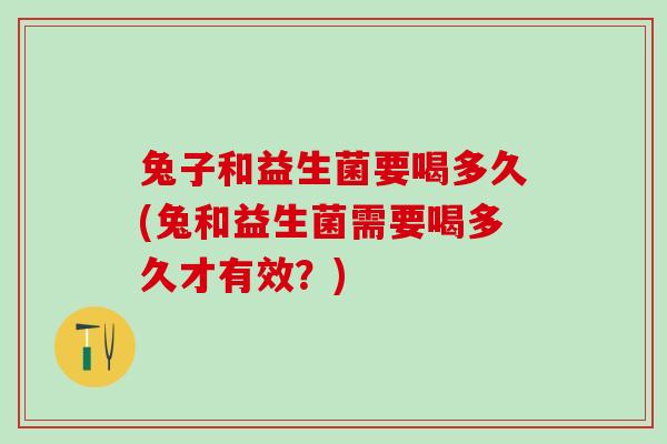 兔子和益生菌要喝多久(兔和益生菌需要喝多久才有效?) 兔子和益生菌要喝多久(兔和益生菌需要喝多久才有效?)