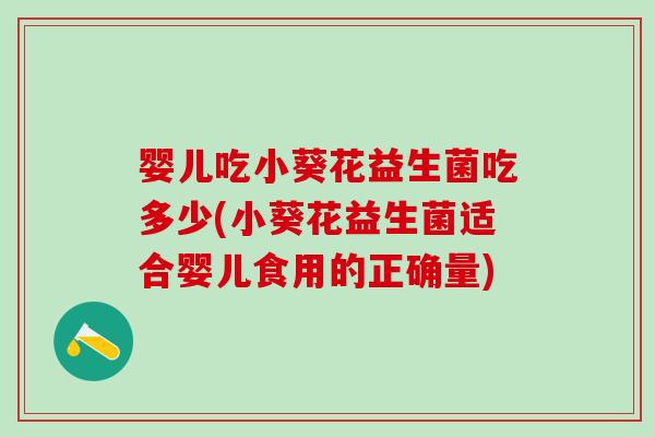 婴儿吃小葵花益生菌吃多少(小葵花益生菌适合婴儿食用的正确量) 婴儿吃小葵花益生菌吃多少(小葵花益生菌适合婴儿食用的正确量)
