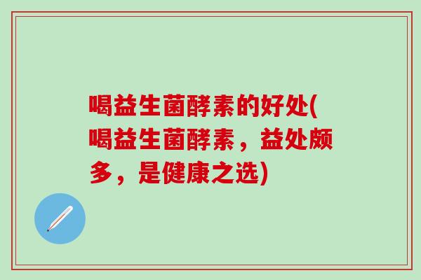 喝益生菌酵素的好处(喝益生菌酵素，益处颇多，是健康之选)