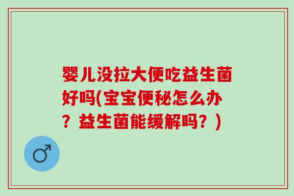 婴儿没拉大便吃益生菌好吗(宝宝怎么办?益生菌能缓解吗?) 婴儿没拉大便吃益生菌好吗(宝宝怎么办?益生菌能缓解吗?)
