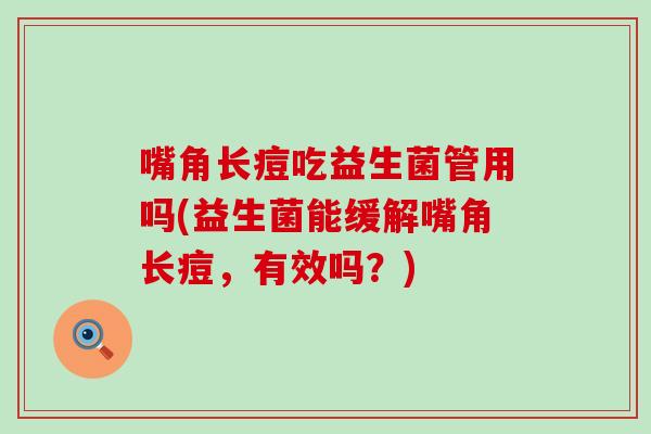 嘴角长痘吃益生菌管用吗(益生菌能缓解嘴角长痘,有效吗?) 嘴角长痘吃益生菌管用吗(益生菌能缓解嘴角长痘,有效吗?)