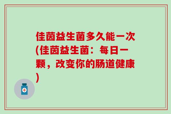 佳茵益生菌多久能一次(佳茵益生菌：每日一颗，改变你的肠道健康)