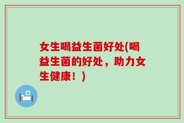 女生喝益生菌好处(喝益生菌的好处,助力女生健康!) 女生喝益生菌好处(喝益生菌的好处,助力女生健康!)