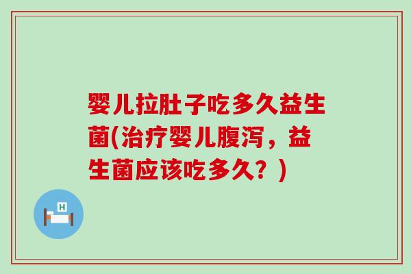 婴儿拉肚子吃多久益生菌(治疗婴儿腹泻，益生菌应该吃多久？)