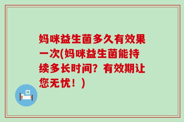 妈咪益生菌多久有效果一次(妈咪益生菌能持续多长时间？有效期让您无忧！)