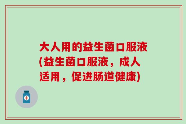 大人用的益生菌口服液(益生菌口服液，成人适用，促进肠道健康)